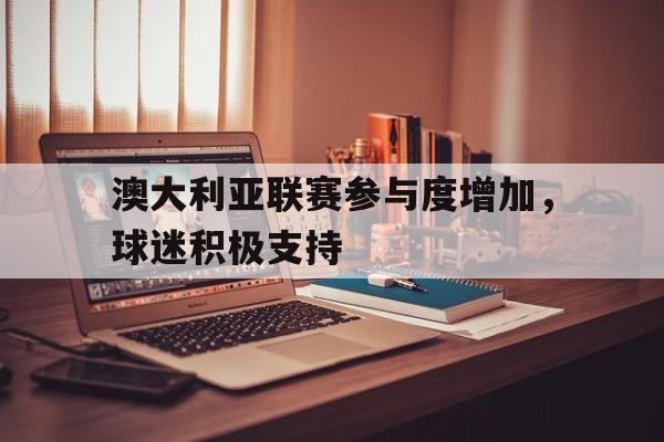 中欧体育官方下载-澳大利亚联赛参与度增加，球迷积极支持(澳大利亚联赛什么时候开打)