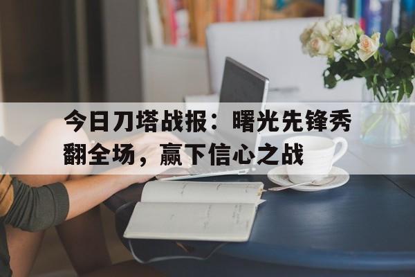 中欧体育-今日刀塔战报：曙光先锋秀翻全场，赢下信心之战